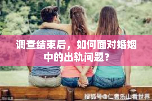 调查结束后,如何面对婚姻中的出轨问题? 调查结束后,如何面对婚姻中的出轨问题?