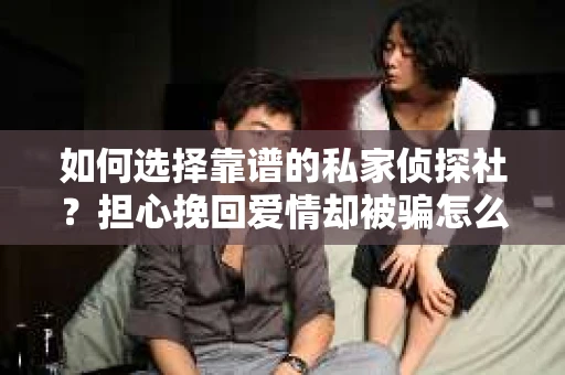 如何选择靠谱的私家侦探社？担心挽回爱情却被骗怎么办？