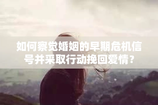如何察觉婚姻的早期危机信号并采取行动挽回爱情？