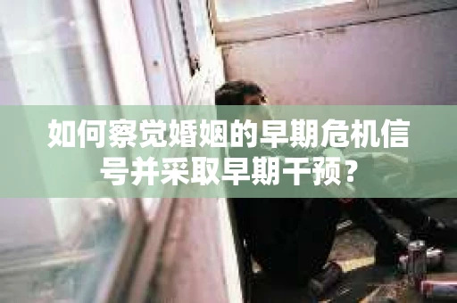 如何察觉婚姻的早期危机信号并采取早期干预？