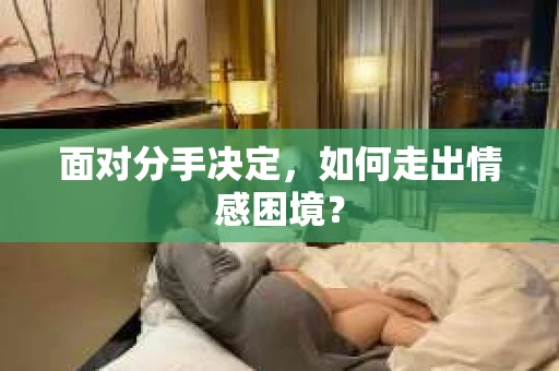 面对分手决定,如何走出情感困境? 面对分手决定,如何走出情感困境?