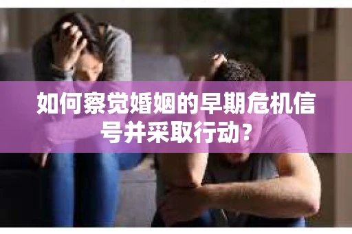 如何察觉婚姻的早期危机信号并采取行动？