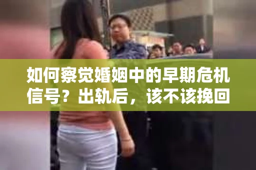 如何察觉婚姻中的早期危机信号？出轨后，该不该挽回怎么办？