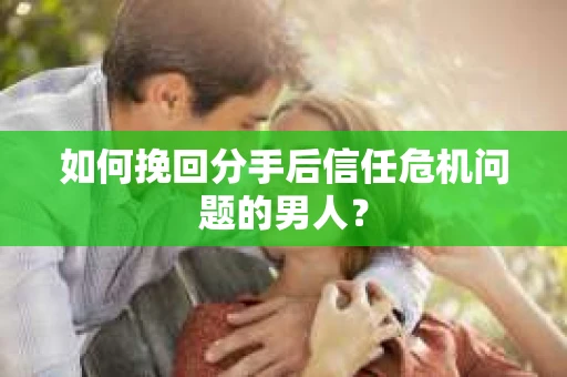 如何挽回分手后信任危机问题的男人？