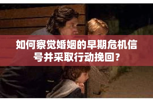 如何察觉婚姻的早期危机信号并采取行动挽回? 如何察觉婚姻的早期危机信号并采取行动挽回?