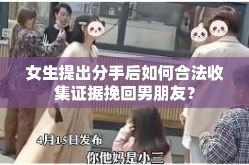 女生提出分手后如何合法收集证据挽回男朋友？