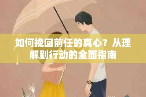 如何挽回前任的真心？从理解到行动的全面指南