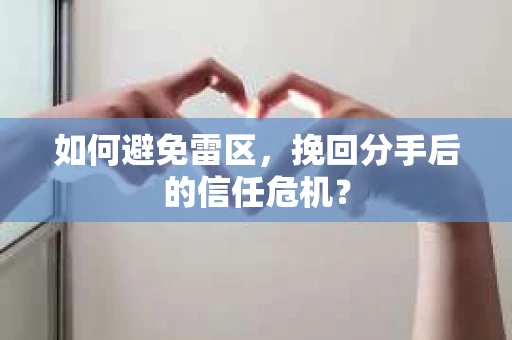 如何避免雷区，挽回分手后的信任危机？