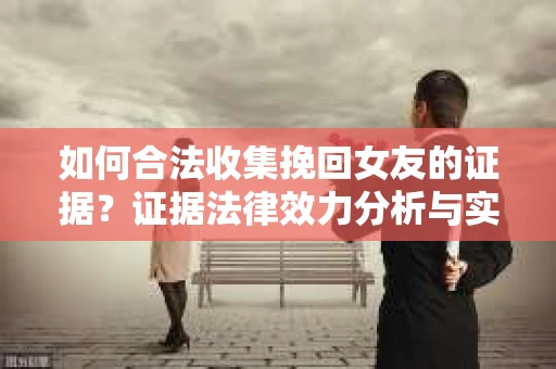 如何合法收集挽回女友的证据？证据法律效力分析与实践指南