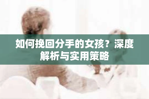 如何挽回分手的女孩？深度解析与实用策略