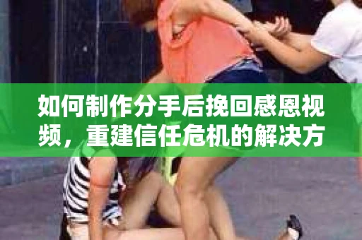 如何制作分手后挽回感恩视频,重建信任危机的解决方案 如何制作分手后挽回感恩视频,重建信任危机的解决方案