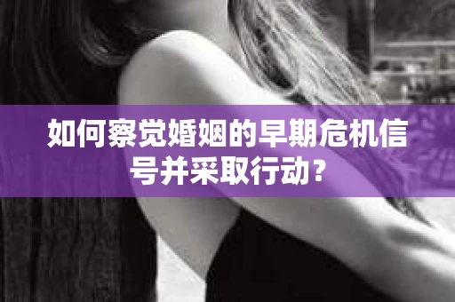 如何察觉婚姻的早期危机信号并采取行动？