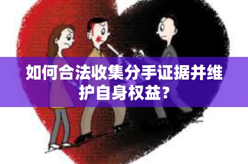 如何合法收集分手证据并维护自身权益？