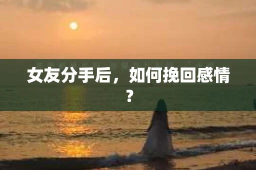 女友分手后，如何挽回感情？