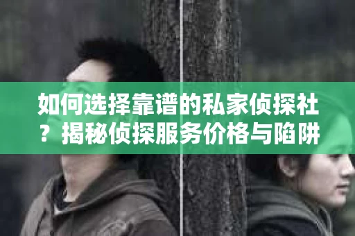 如何选择靠谱的私家侦探社？揭秘侦探服务价格与陷阱