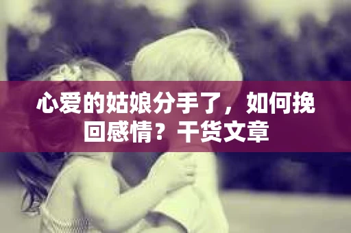 心爱的姑娘分手了，如何挽回感情？干货文章