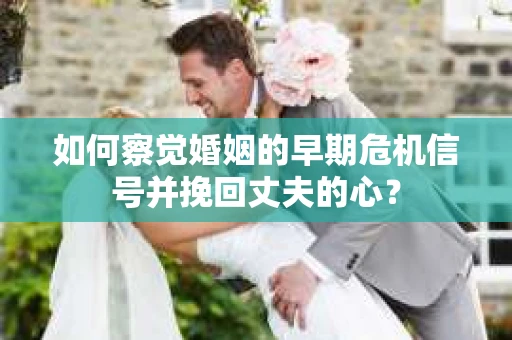 如何察觉婚姻的早期危机信号并挽回丈夫的心？