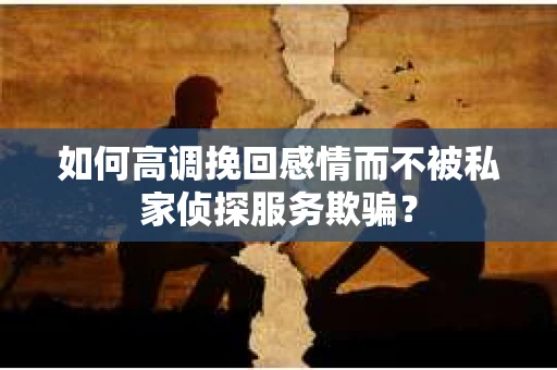 如何高调挽回感情而不被私家侦探服务欺骗？