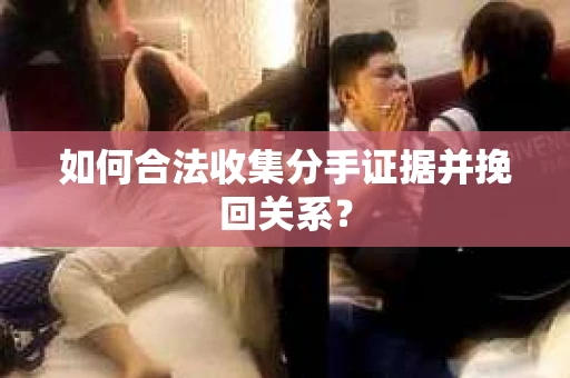 如何合法收集分手证据并挽回关系？