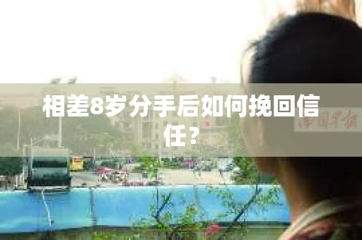 相差8岁分手后如何挽回信任? 相差8岁分手后如何挽回信任?