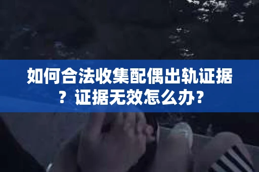 如何合法收集配偶出轨证据？证据无效怎么办？