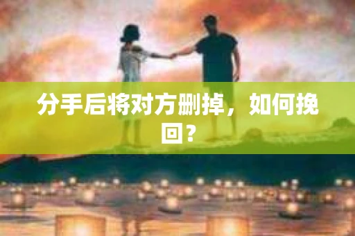 分手后将对方删掉，如何挽回？