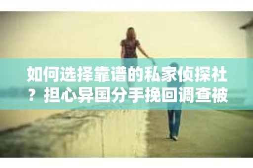 如何选择靠谱的私家侦探社？担心异国分手挽回调查被欺骗怎么办？