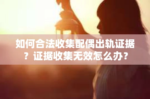 如何合法收集配偶出轨证据？证据收集无效怎么办？
