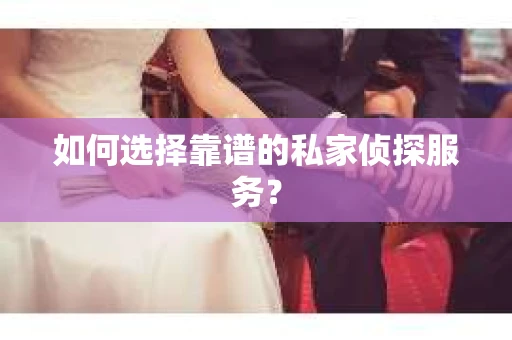 如何选择靠谱的私家侦探服务? 如何选择靠谱的私家侦探服务?