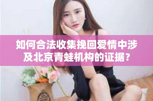 如何合法收集挽回爱情中涉及北京青蛙机构的证据？