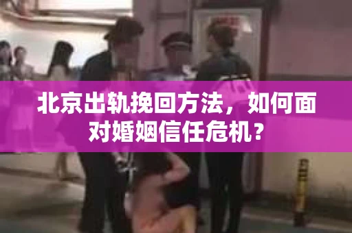 北京出轨挽回方法，如何面对婚姻信任危机？