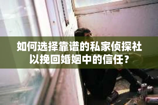 如何选择靠谱的私家侦探社以挽回婚姻中的信任？