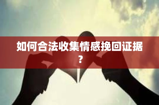 如何合法收集情感挽回证据？