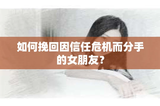 如何挽回因信任危机而分手的女朋友? 如何挽回因信任危机而分手的女朋友?
