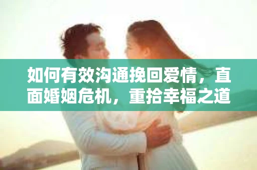 如何有效沟通挽回爱情，直面婚姻危机，重拾幸福之道