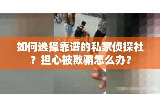 如何选择靠谱的私家侦探社？担心被欺骗怎么办？