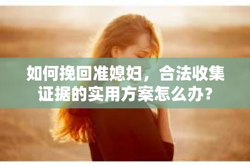 如何挽回准媳妇,合法收集证据的实用方案怎么办? 如何挽回准媳妇,合法收集证据的实用方案怎么办?