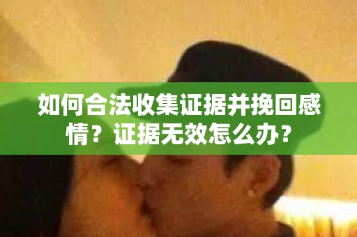 如何合法收集证据并挽回感情？证据无效怎么办？