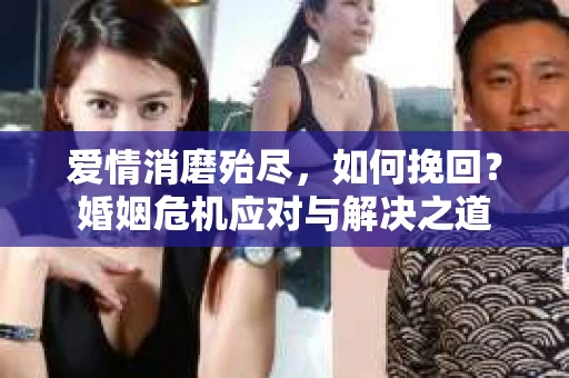 爱情消磨殆尽，如何挽回？婚姻危机应对与解决之道
