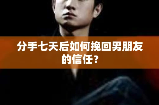 分手七天后如何挽回男朋友的信任？