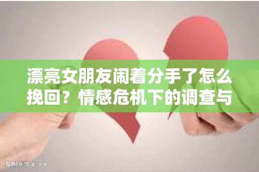 漂亮女朋友闹着分手了怎么挽回？情感危机下的调查与应对策略