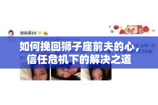 如何挽回狮子座前夫的心,信任危机下的解决之道 如何挽回狮子座前夫的心,信任危机下的解决之道