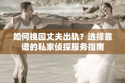 如何挽回丈夫出轨？选择靠谱的私家侦探服务指南