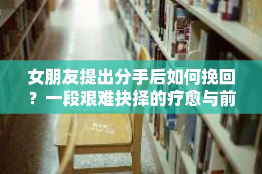女朋友提出分手后如何挽回？一段艰难抉择的疗愈与前行之路