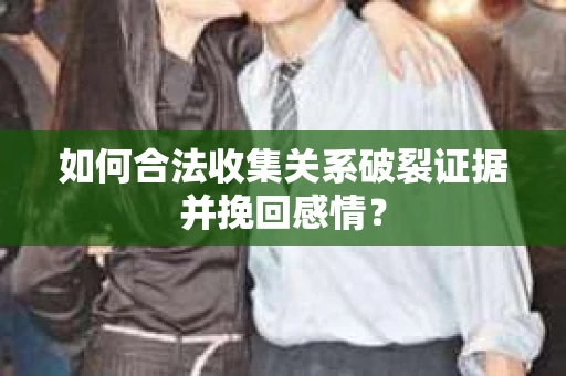 如何合法收集关系破裂证据并挽回感情? 如何合法收集关系破裂证据并挽回感情?