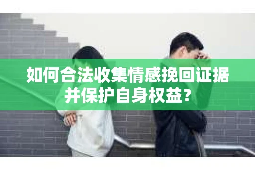 如何合法收集情感挽回证据并保护自身权益？