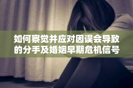 如何察觉并应对因误会导致的分手及婚姻早期危机信号? 如何察觉并应对因误会导致的分手及婚姻早期危机信号?