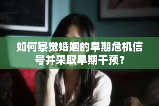 如何察觉婚姻的早期危机信号并采取早期干预？