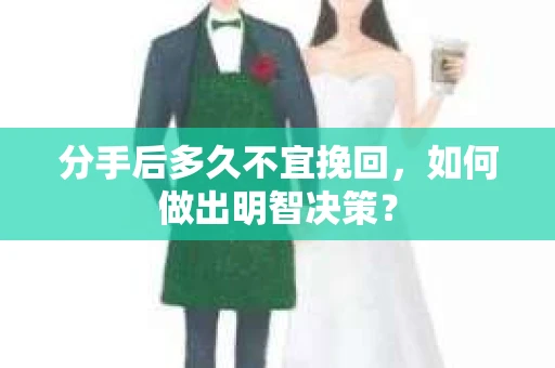 分手后多久不宜挽回，如何做出明智决策？