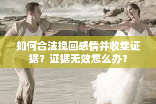 如何合法挽回感情并收集证据？证据无效怎么办？